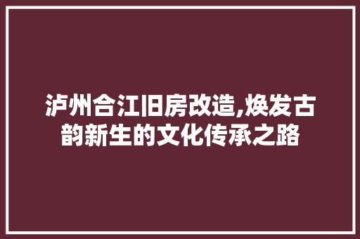 泸州合江旧房改造,焕发古韵新生的文化传承之路