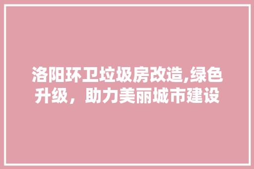 洛阳环卫垃圾房改造,绿色升级，助力美丽城市建设 景观设计
