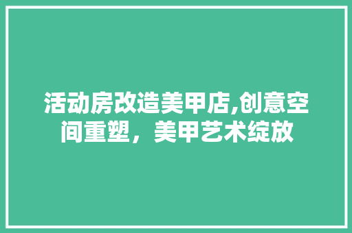 活动房改造美甲店,创意空间重塑，美甲艺术绽放 门窗装修