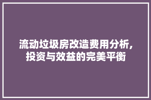 流动垃圾房改造费用分析,投资与效益的完美平衡