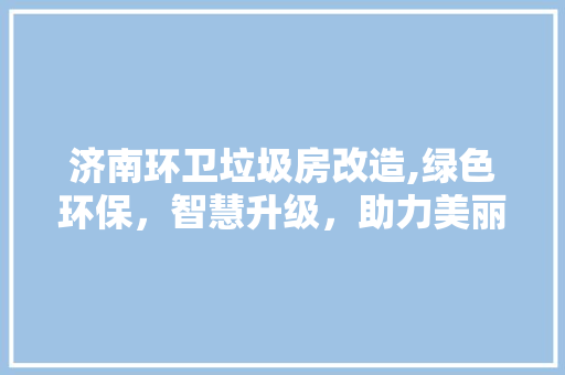 济南环卫垃圾房改造,绿色环保，智慧升级，助力美丽城市建设 景观设计