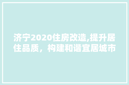 济宁2020住房改造,提升居住品质，构建和谐宜居城市