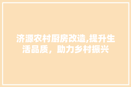 济源农村厨房改造,提升生活品质，助力乡村振兴