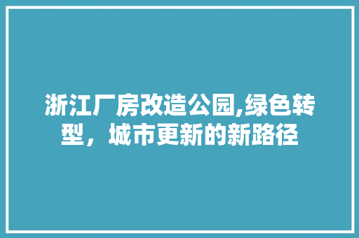 浙江厂房改造公园,绿色转型，城市更新的新路径 门窗装修