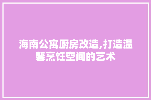 海南公寓厨房改造,打造温馨烹饪空间的艺术 装修材料