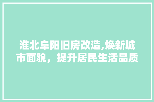 淮北阜阳旧房改造,焕新城市面貌，提升居民生活品质