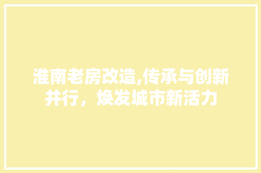 淮南老房改造,传承与创新并行，焕发城市新活力