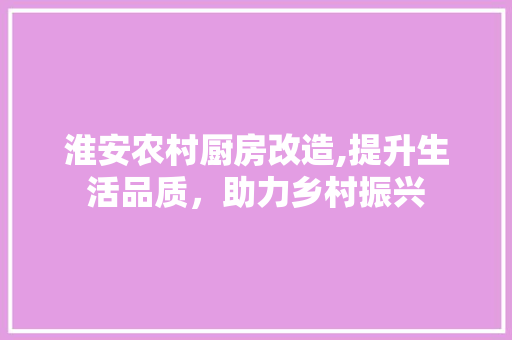 淮安农村厨房改造,提升生活品质，助力乡村振兴