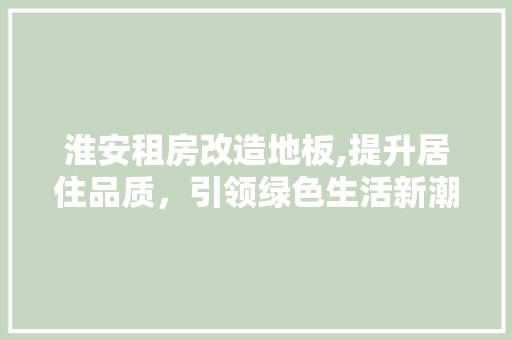 淮安租房改造地板,提升居住品质，引领绿色生活新潮流