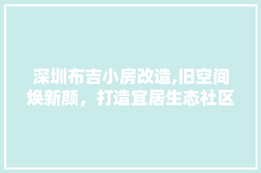 深圳布吉小房改造,旧空间焕新颜，打造宜居生态社区