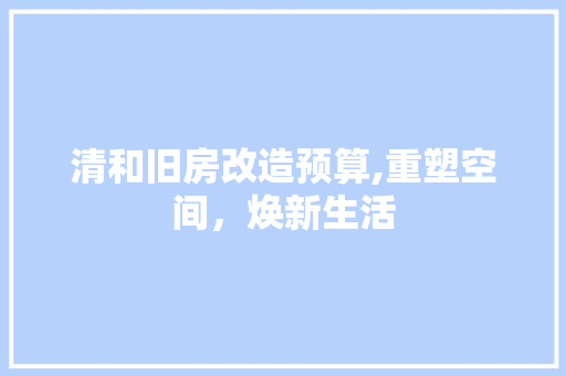 清和旧房改造预算,重塑空间，焕新生活