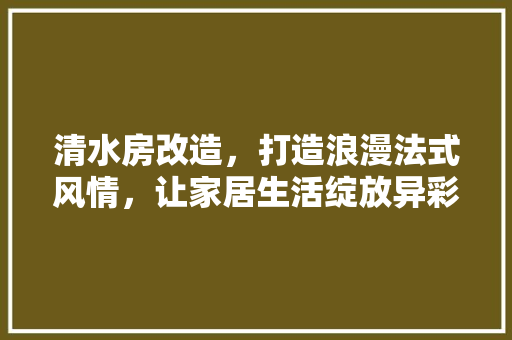 清水房改造,打造浪漫法式风情,让家居生活绽放异彩