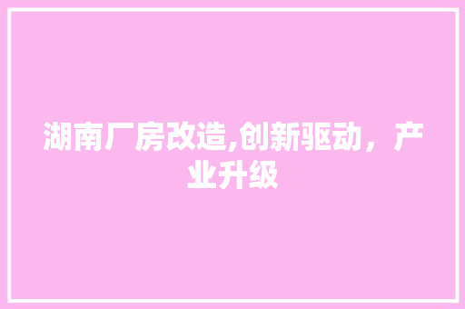 湖南厂房改造,创新驱动，产业升级