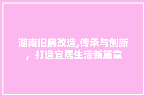 湖南旧房改造,传承与创新，打造宜居生活新篇章