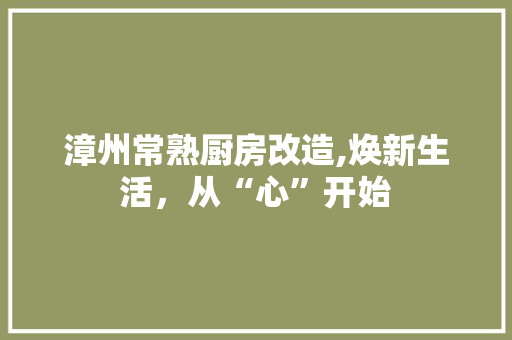 漳州常熟厨房改造,焕新生活，从“心”开始