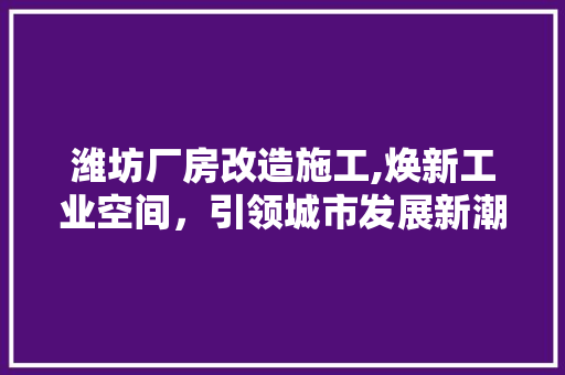 潍坊厂房改造施工,焕新工业空间，引领城市发展新潮流 墙面装饰