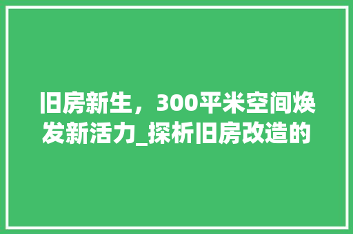 旧房新生，300平米空间焕发新活力_探析旧房改造的艺术与科学 景观设计