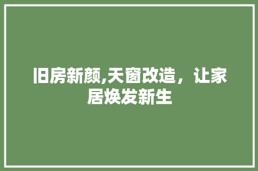 旧房新颜,天窗改造,让家居焕发新生 庭院装修 旧房新颜,天窗改造,让家居焕发新生 庭院装修
