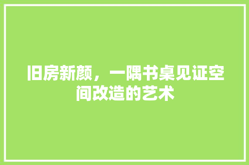 旧房新颜，一隅书桌见证空间改造的艺术