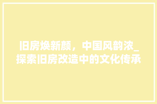 旧房焕新颜，中国风韵浓_探索旧房改造中的文化传承与创新 装修材料