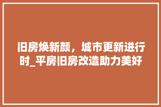旧房焕新颜，城市更新进行时_平房旧房改造助力美好生活