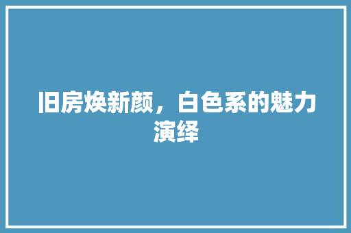 旧房焕新颜,白色系的魅力演绎 门窗装修 旧房焕新颜,白色系的魅力演绎 门窗装修