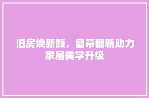 旧房焕新颜，窗帘翻新助力家居美学升级 墙面装饰