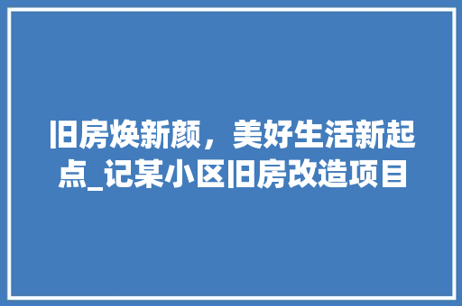 旧房焕新颜，美好生活新起点_记某小区旧房改造项目圆满落幕 装修材料