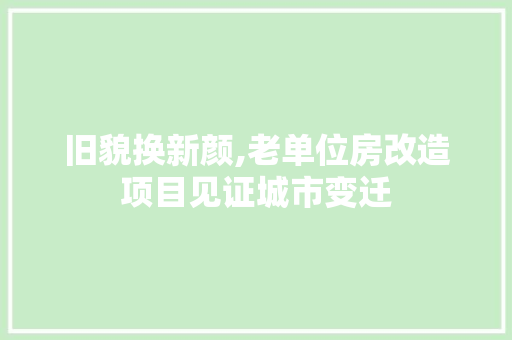 旧貌换新颜,老单位房改造项目见证城市变迁