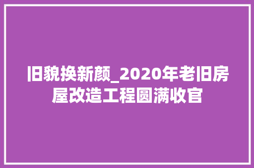 旧貌换新颜_2020年老旧房屋改造工程圆满收官
