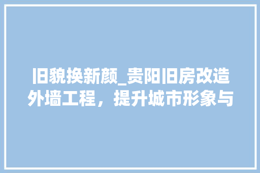 旧貌换新颜_贵阳旧房改造外墙工程，提升城市形象与居住品质