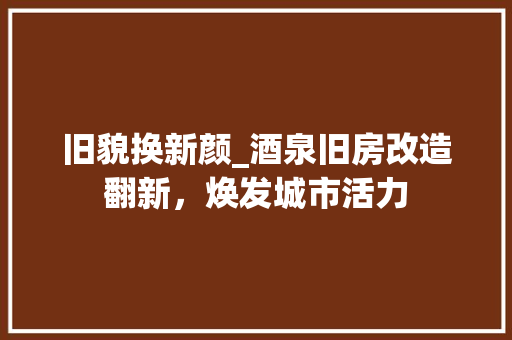 旧貌换新颜_酒泉旧房改造翻新，焕发城市活力 门窗装修