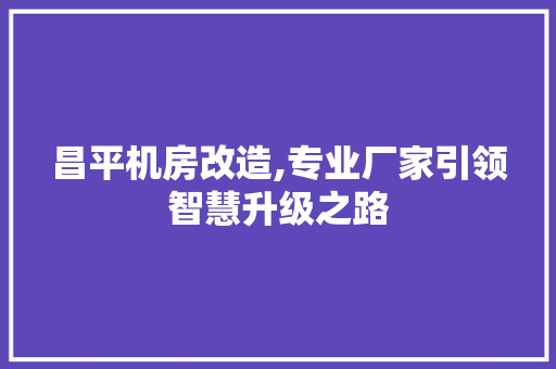 昌平机房改造,专业厂家引领智慧升级之路
