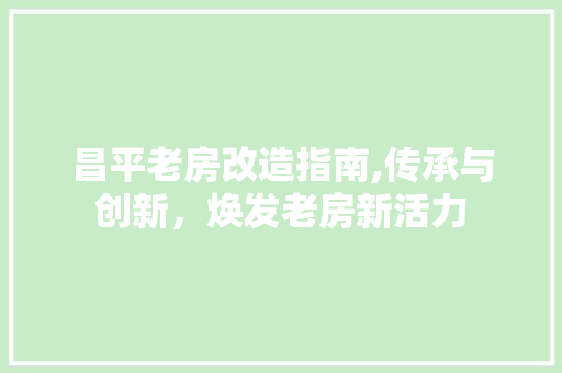 昌平老房改造指南,传承与创新，焕发老房新活力