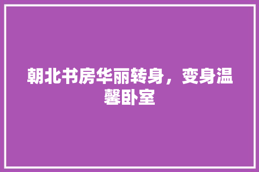 朝北书房华丽转身，变身温馨卧室 庭院装修