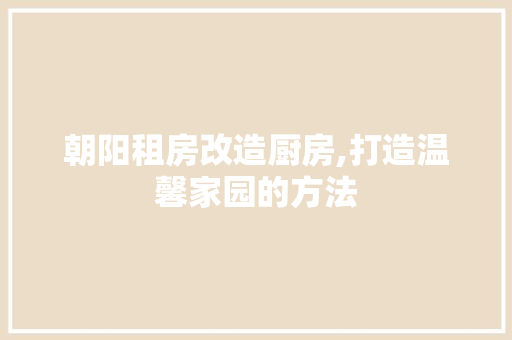 朝阳租房改造厨房,打造温馨家园的方法 建筑设计 朝阳租房改造厨房,打造温馨家园的方法 建筑设计