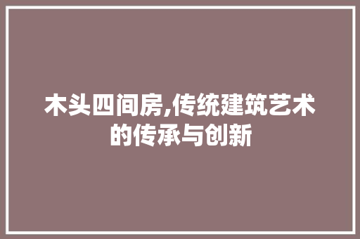 木头四间房,传统建筑艺术的传承与创新 门窗装修