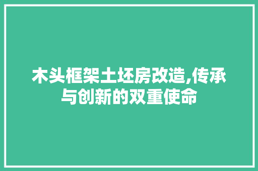 木头框架土坯房改造,传承与创新的双重使命