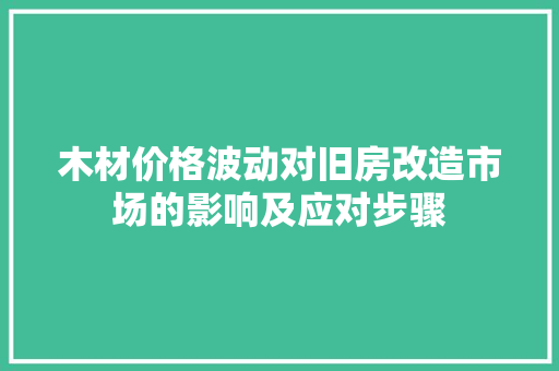 木材价格波动对旧房改造市场的影响及应对步骤 装修攻略 木材价格波动对旧房改造市场的影响及应对步骤 装修攻略