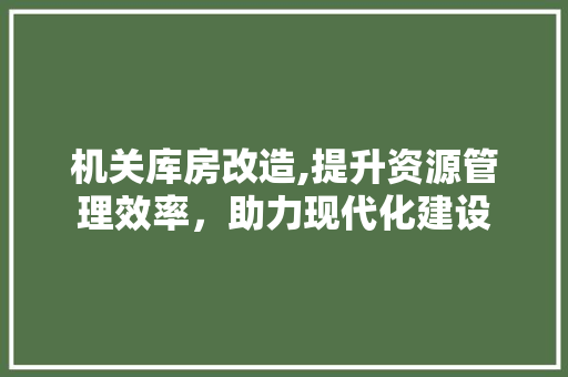 机关库房改造,提升资源管理效率，助力现代化建设 景观设计