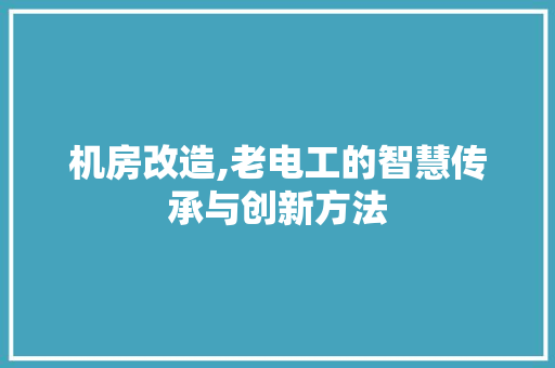 机房改造,老电工的智慧传承与创新方法