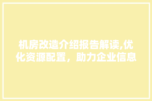 机房改造介绍报告解读,优化资源配置，助力企业信息化发展 庭院装修