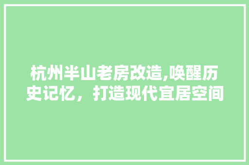 杭州半山老房改造,唤醒历史记忆，打造现代宜居空间