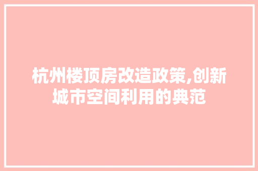 杭州楼顶房改造政策,创新城市空间利用的典范 建筑设计