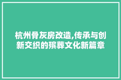 杭州骨灰房改造,传承与创新交织的殡葬文化新篇章