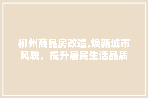 柳州商品房改造,焕新城市风貌，提升居民生活品质