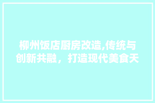 柳州饭店厨房改造,传统与创新共融，打造现代美食天堂 景观设计