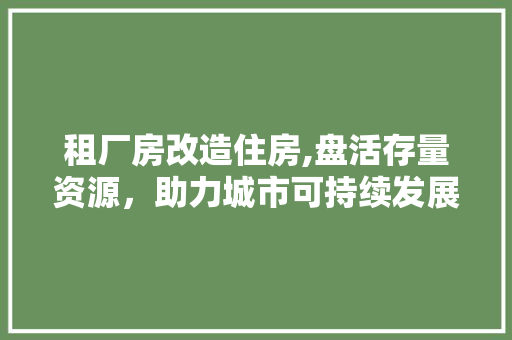 租厂房改造住房,盘活存量资源，助力城市可持续发展