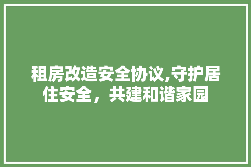租房改造安全协议,守护居住安全，共建和谐家园 地面装修