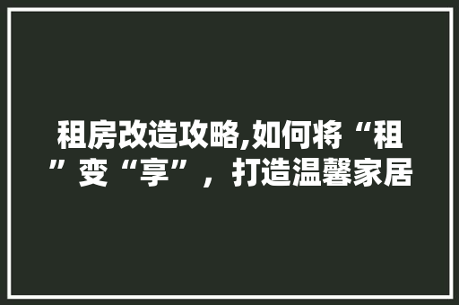 租房改造攻略,如何将“租”变“享”，打造温馨家居空间 门窗装修